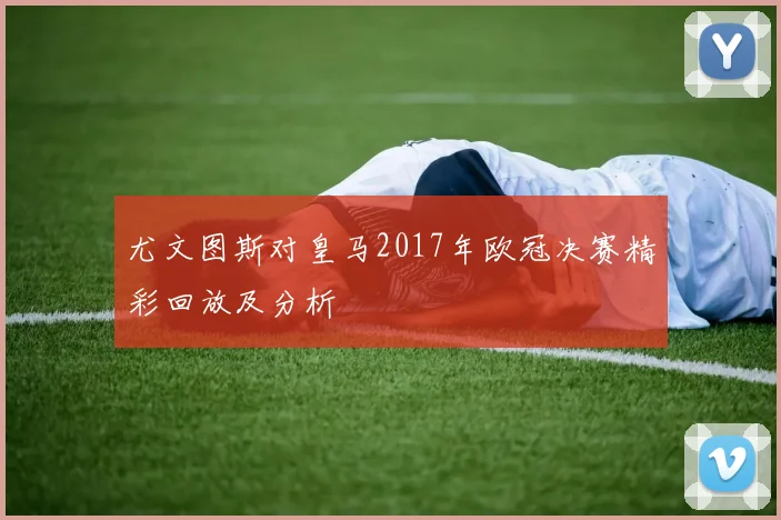 尤文图斯对皇马2017年欧冠决赛精彩回放及分析