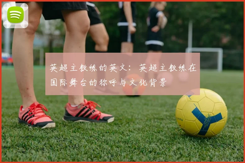 英超主教练的英文：英超主教练在国际舞台的称呼与文化背景