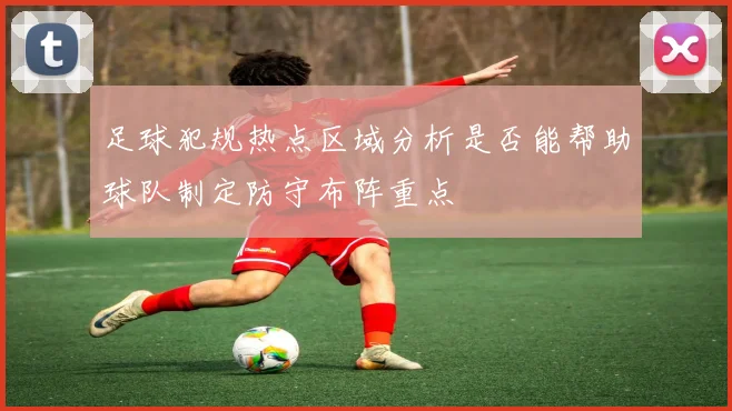 足球犯规热点区域分析是否能帮助球队制定防守布阵重点