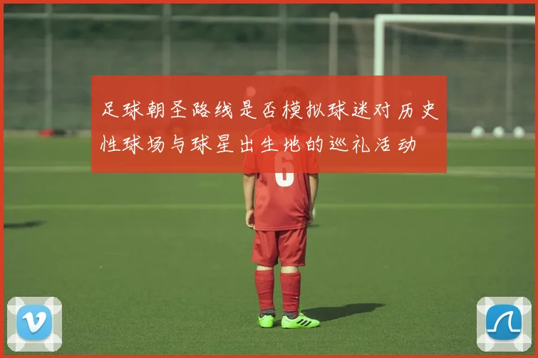 足球朝圣路线是否模拟球迷对历史性球场与球星出生地的巡礼活动