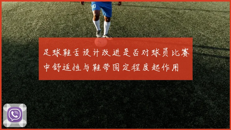 足球鞋舌设计改进是否对球员比赛中舒适性与鞋带固定程度起作用