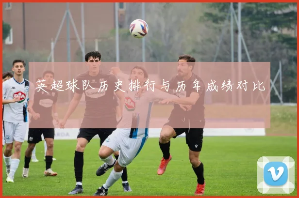 英超球队历史排行与历年成绩对比