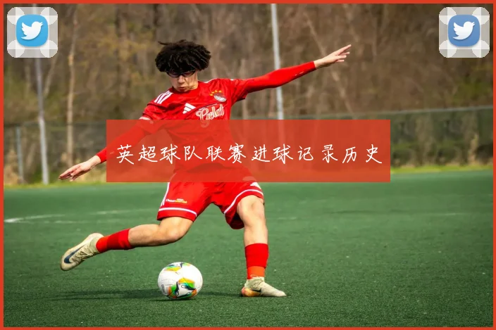 英超球队联赛进球记录历史