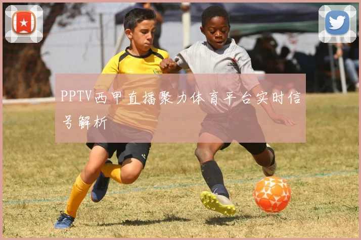 PPTV西甲直播聚力体育平台实时信号解析