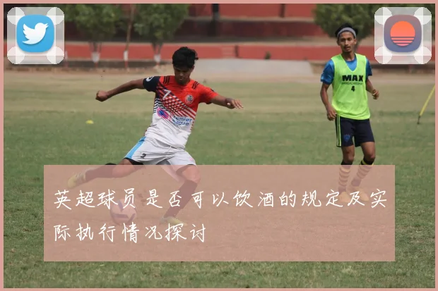 英超球员是否可以饮酒的规定及实际执行情况探讨