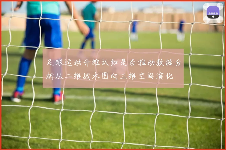 足球运动升维认知是否推动数据分析从二维战术图向三维空间演化