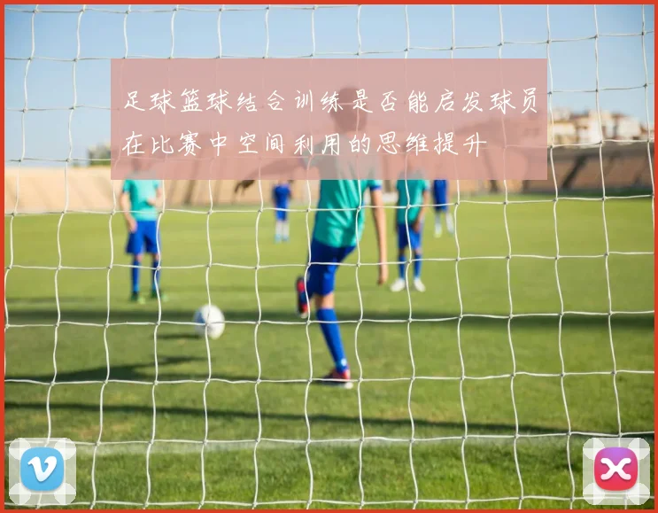 足球篮球结合训练是否能启发球员在比赛中空间利用的思维提升