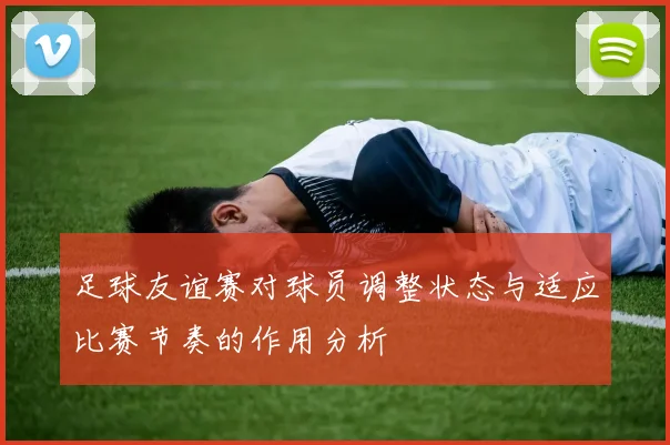 足球友谊赛对球员调整状态与适应比赛节奏的作用分析