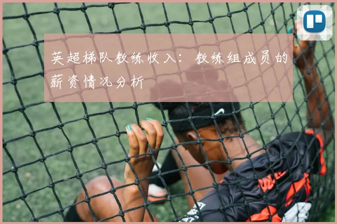 英超梯队教练收入：教练组成员的薪资情况分析